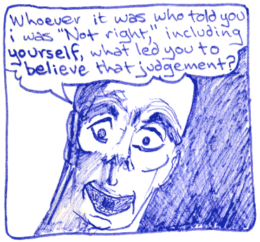 Whoever it was who told you I was ''Not right,'' including yourself, what led you to believe that judgement?