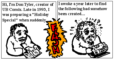Hi, I'm Don Tyler, creator of UB Comix. Late in 1993, I was preparing a 'Holiday Special' when suddenly FLASH! I awoke a year later to find the following had somehow been created....