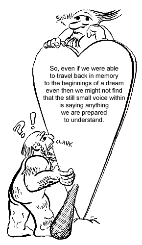 So, even if we were able to travel back in memory to the beginnings of a dream even then we might not find that the still small voice within is saying anything we are prepared to understand.